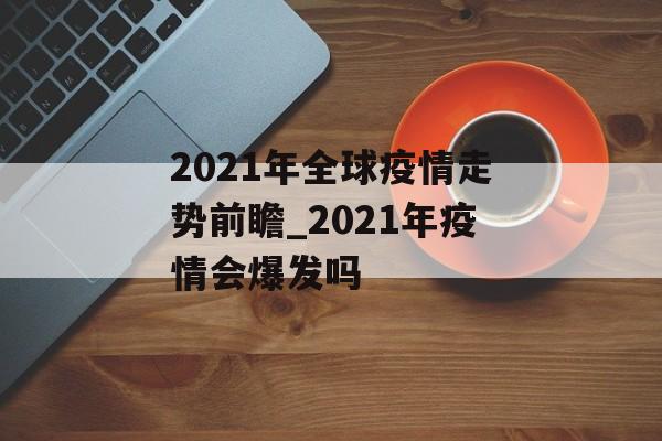 2021年全球疫情走势前瞻_2021年疫情会爆发吗