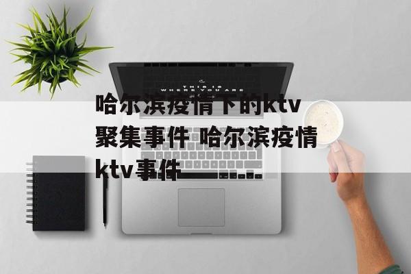哈尔滨疫情下的ktv聚集事件 哈尔滨疫情ktv事件