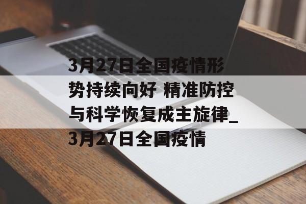 3月27日全国疫情形势持续向好 精准防控与科学恢复成主旋律_3月27日全国疫情