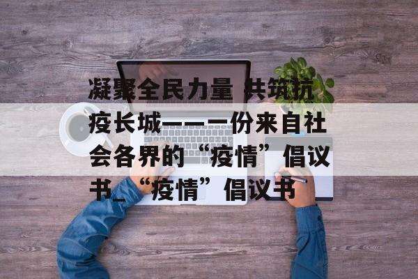 凝聚全民力量 共筑抗疫长城——一份来自社会各界的“疫情”倡议书_“疫情”倡议书