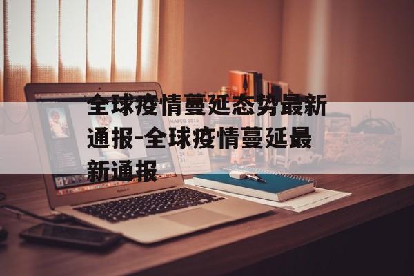 全球疫情蔓延态势最新通报-全球疫情蔓延最新通报