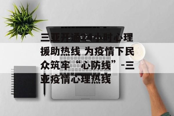 三亚开通24小时心理援助热线 为疫情下民众筑牢“心防线”-三亚疫情心理热线
