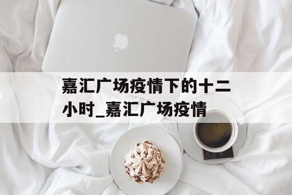 嘉汇广场疫情下的十二小时_嘉汇广场疫情