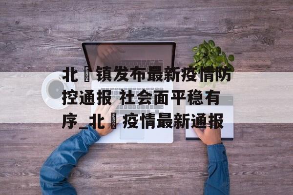 北滘镇发布最新疫情防控通报 社会面平稳有序_北滘疫情最新通报