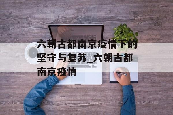 六朝古都南京疫情下的坚守与复苏_六朝古都南京疫情