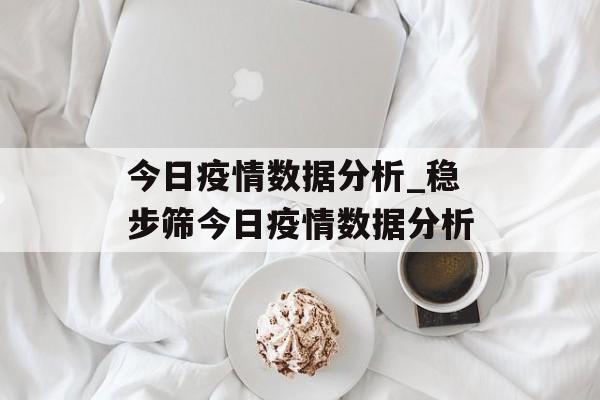 今日疫情数据分析_稳步筛今日疫情数据分析