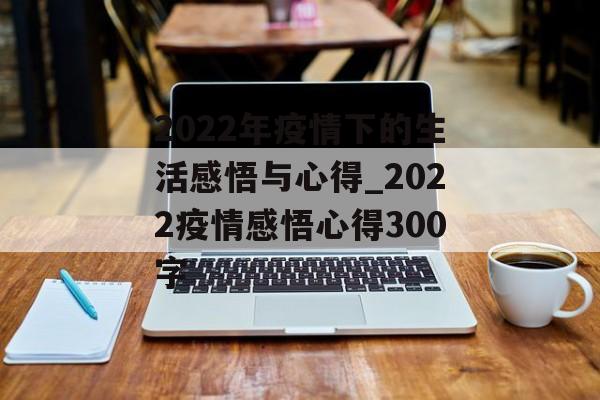 2022年疫情下的生活感悟与心得_2022疫情感悟心得300字