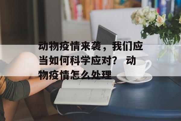 动物疫情来袭，我们应当如何科学应对？ 动物疫情怎么处理