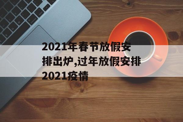 2021年春节放假安排出炉,过年放假安排2021疫情