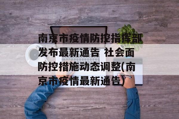 南京市疫情防控指挥部发布最新通告 社会面防控措施动态调整(南京市疫情最新通告)
