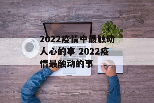 2022疫情中最触动人心的事 2022疫情最触动的事