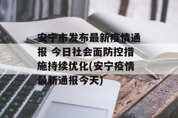 安宁市发布最新疫情通报 今日社会面防控措施持续优化(安宁疫情最新通报今天)