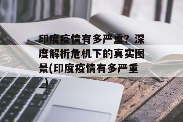 印度疫情有多严重？深度解析危机下的真实图景(印度疫情有多严重_)