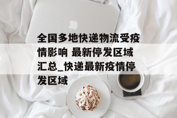 全国多地快递物流受疫情影响 最新停发区域汇总_快递最新疫情停发区域