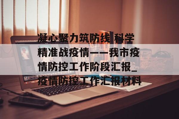 凝心聚力筑防线 科学精准战疫情——我市疫情防控工作阶段汇报_疫情防控工作汇报材料
