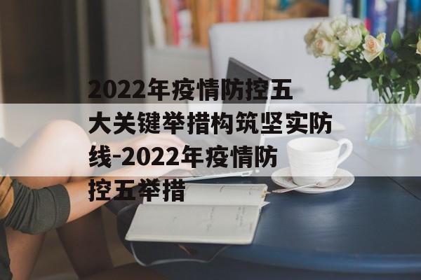 2022年疫情防控五大关键举措构筑坚实防线-2022年疫情防控五举措