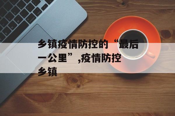 乡镇疫情防控的“最后一公里”,疫情防控 乡镇