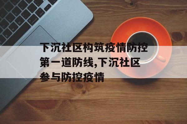 下沉社区构筑疫情防控第一道防线,下沉社区参与防控疫情