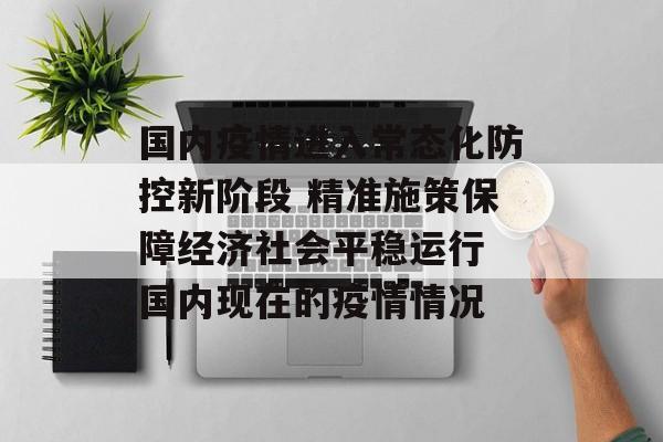 国内疫情进入常态化防控新阶段 精准施策保障经济社会平稳运行 国内现在的疫情情况