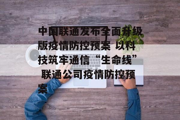 中国联通发布全面升级版疫情防控预案 以科技筑牢通信“生命线” 联通公司疫情防控预案
