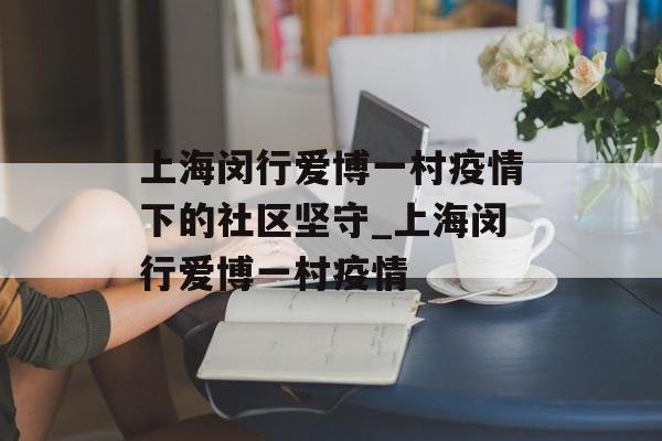 上海闵行爱博一村疫情下的社区坚守_上海闵行爱博一村疫情