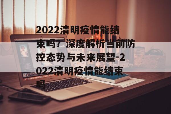 2022清明疫情能结束吗？深度解析当前防控态势与未来展望-2022清明疫情能结束吗