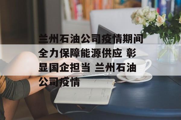 兰州石油公司疫情期间全力保障能源供应 彰显国企担当 兰州石油公司疫情