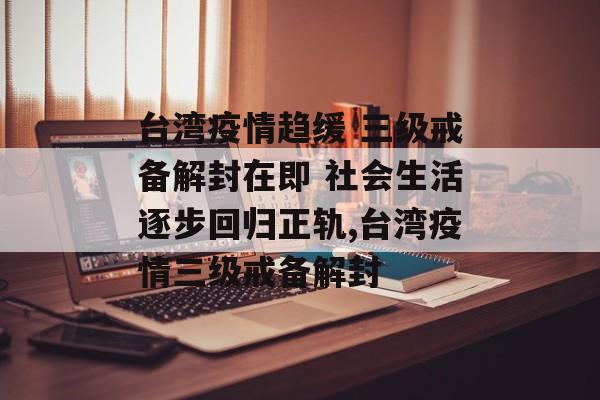 台湾疫情趋缓 三级戒备解封在即 社会生活逐步回归正轨,台湾疫情三级戒备解封