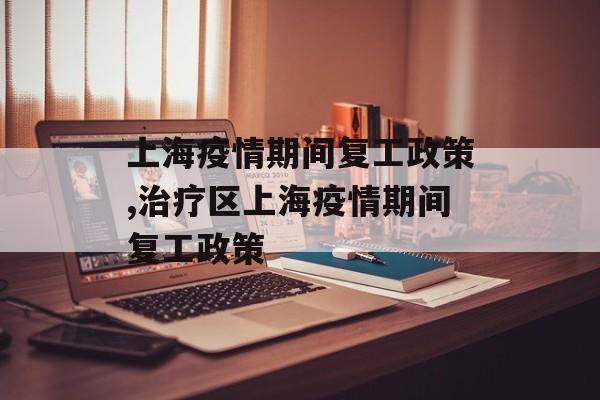上海疫情期间复工政策,治疗区上海疫情期间复工政策
