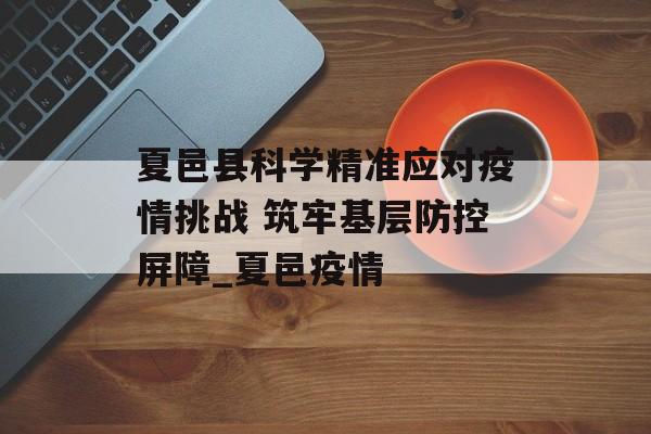 夏邑县科学精准应对疫情挑战 筑牢基层防控屏障_夏邑疫情