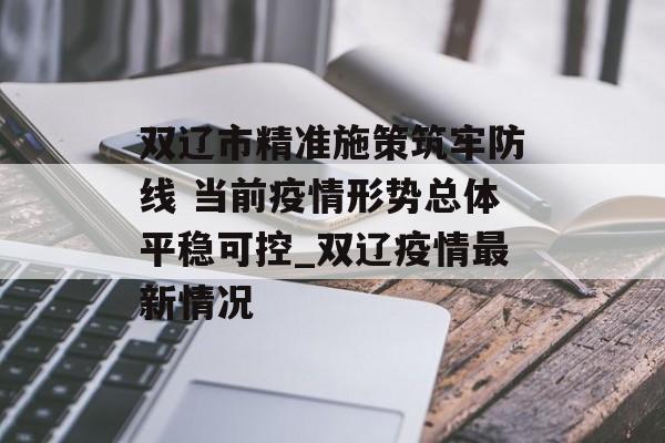 双辽市精准施策筑牢防线 当前疫情形势总体平稳可控_双辽疫情最新情况