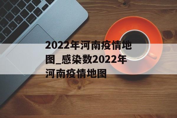 2022年河南疫情地图_感染数2022年河南疫情地图