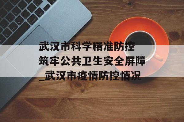 武汉市科学精准防控 筑牢公共卫生安全屏障_武汉市疫情防控情况