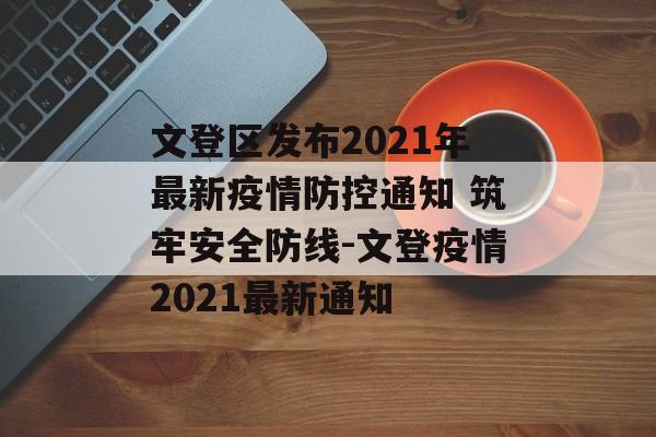 文登区发布2021年最新疫情防控通知 筑牢安全防线-文登疫情2021最新通知