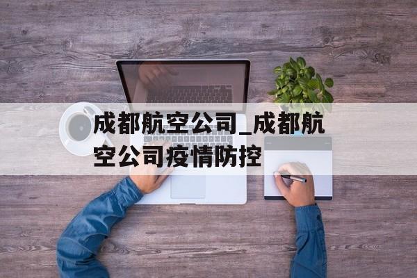 成都航空公司_成都航空公司疫情防控