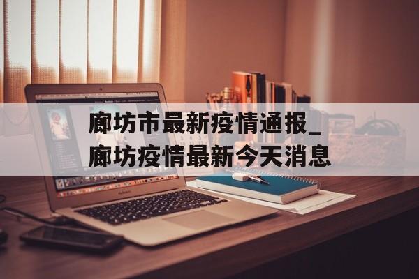 廊坊市最新疫情通报_廊坊疫情最新今天消息