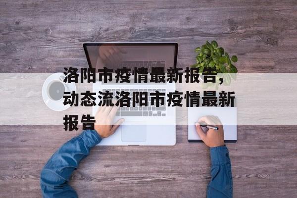 洛阳市疫情最新报告,动态流洛阳市疫情最新报告