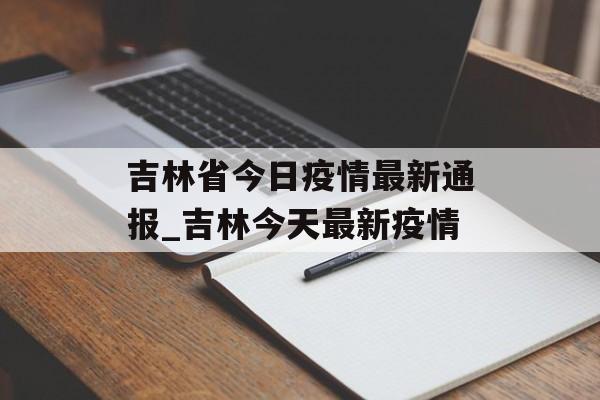 吉林省今日疫情最新通报_吉林今天最新疫情