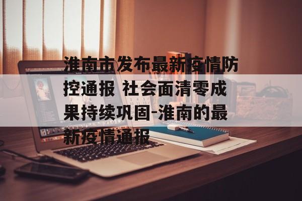 淮南市发布最新疫情防控通报 社会面清零成果持续巩固-淮南的最新疫情通报
