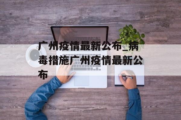 广州疫情最新公布_病毒措施广州疫情最新公布