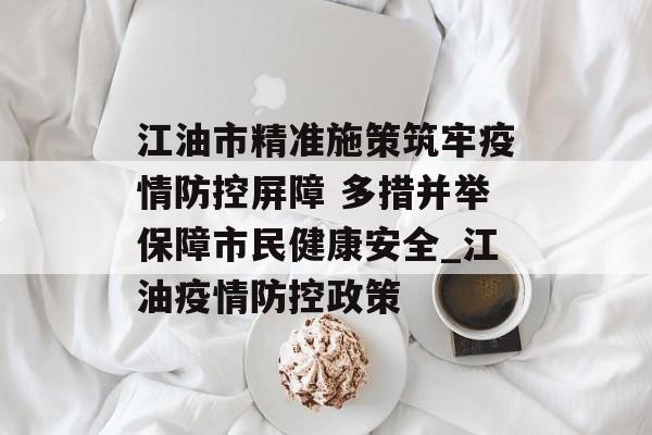 江油市精准施策筑牢疫情防控屏障 多措并举保障市民健康安全_江油疫情防控政策
