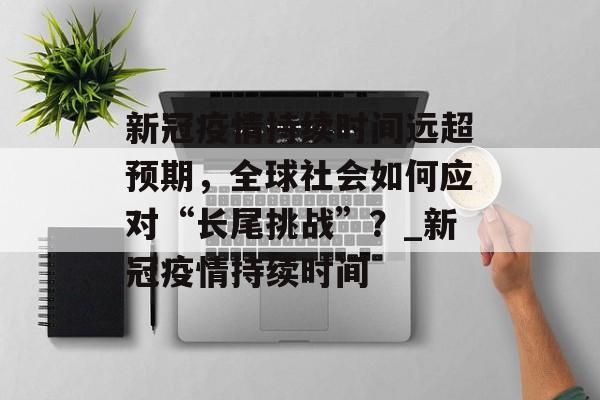 新冠疫情持续时间远超预期，全球社会如何应对“长尾挑战”？_新冠疫情持续时间