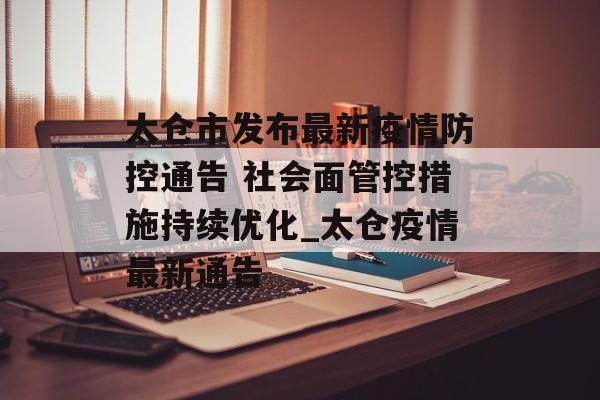太仓市发布最新疫情防控通告 社会面管控措施持续优化_太仓疫情最新通告