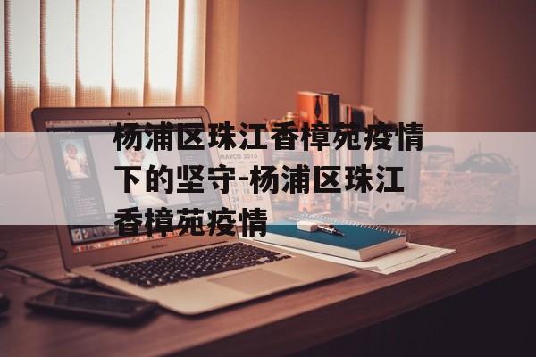 杨浦区珠江香樟苑疫情下的坚守-杨浦区珠江香樟苑疫情