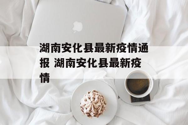 湖南安化县最新疫情通报 湖南安化县最新疫情