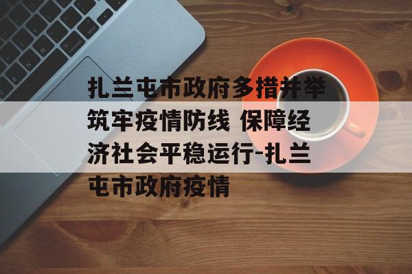 扎兰屯市政府多措并举筑牢疫情防线 保障经济社会平稳运行-扎兰屯市政府疫情