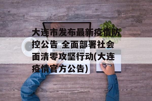 大连市发布最新疫情防控公告 全面部署社会面清零攻坚行动(大连疫情官方公告)
