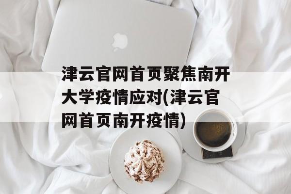 津云官网首页聚焦南开大学疫情应对(津云官网首页南开疫情)