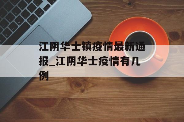 江阴华士镇疫情最新通报_江阴华士疫情有几例