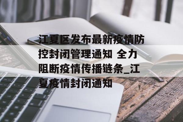 江夏区发布最新疫情防控封闭管理通知 全力阻断疫情传播链条_江夏疫情封闭通知